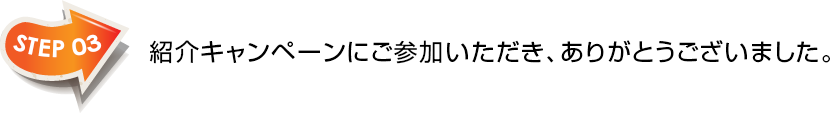 STEP03　紹介キャンペーンにご参加いただき、ありがとうございました。